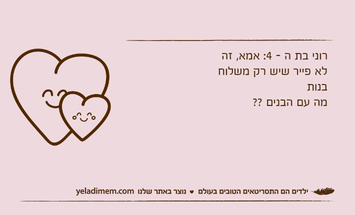 רוני בת ה - 4: אמא, זה לא פייר שיש רק משלוח בנות מה עם הבנים ??