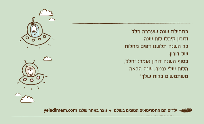 בתחילת שנה שעברה הלל ודורון קיבלו לוח שנה.כל השנה תלשנו דפים מהלוח של דורון.בסוף השנה דורון אומר: "הלל, הלוח שלי נגמר, שנה הבאה משתמשים בלוח שלך"