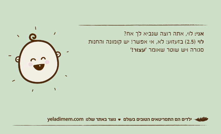 אני: לוי, אתה רוצה שנביא לך אח?לוי )2.5( בזעזוע: לא, אי אפשר! יש קומונה והחנות סגורה ויש שוטר שאומר 'עצור!'