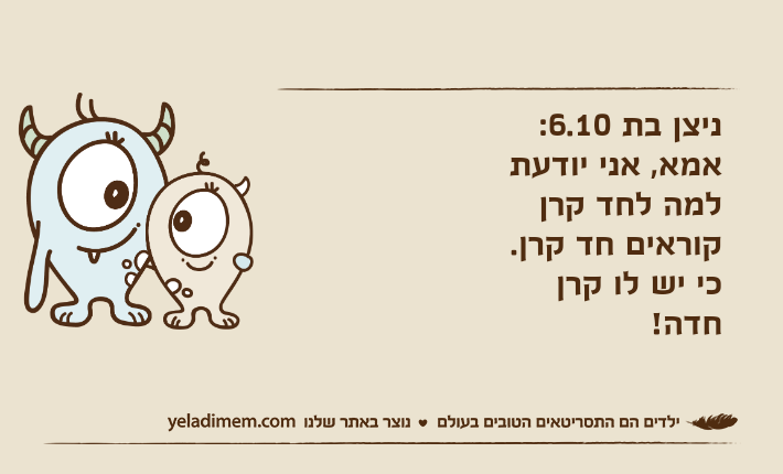 ניצן בת 6.10: אמא, אני יודעת למה לחד קרן קוראים חד קרן.כי יש לו קרן חדה!