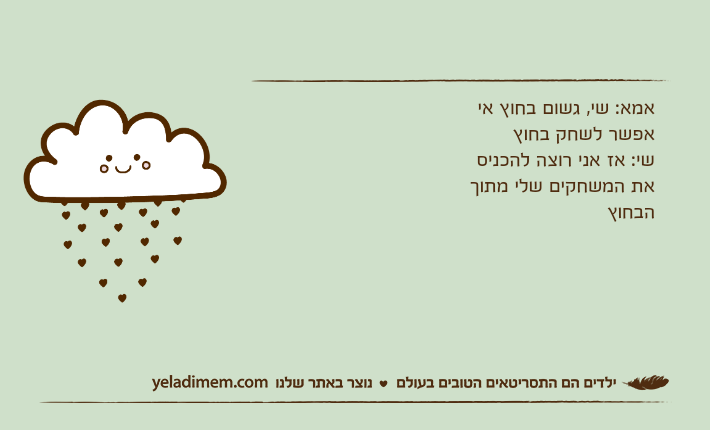 אמא: שי, גשום בחוץ אי אפשר לשחק בחוץשי: אז אני רוצה להכניס את המשחקים שלי מתוך הבחוץ