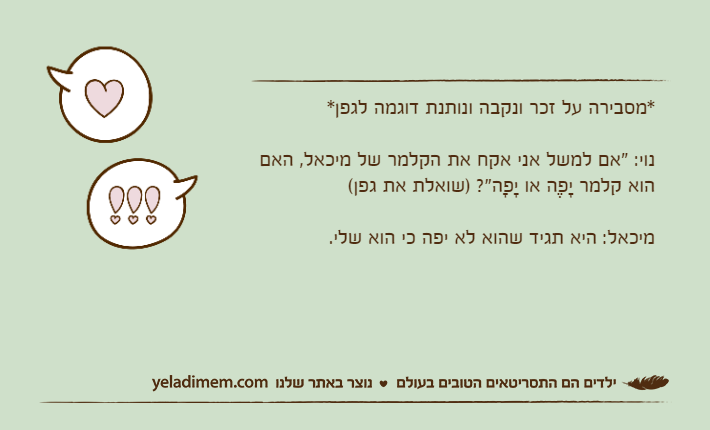 *מסבירה על זכר ונקבה ונותנת דוגמה לגפן* נוי: "אם למשל אני אקח את הקלמר של מיכאל, האם הוא קלמר יָפֶה או יָפָה"? )שואלת את גפן(מיכאל: היא תגיד שהוא לא יפה כי הוא שלי.