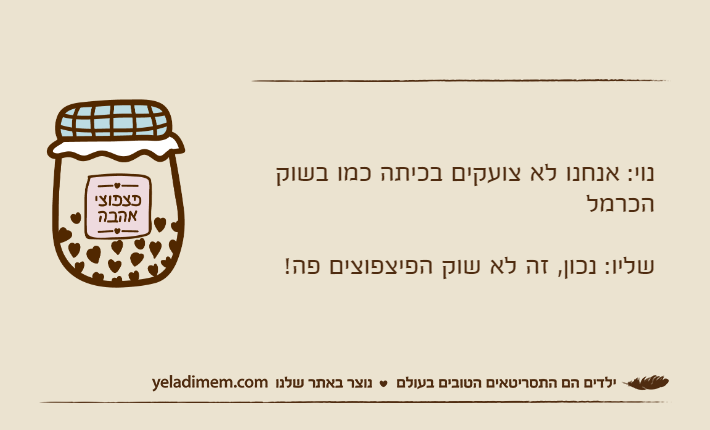 נוי: אנחנו לא צועקים בכיתה כמו בשוק הכרמלשליו: נכון, זה לא שוק הפיצפוצים פה!