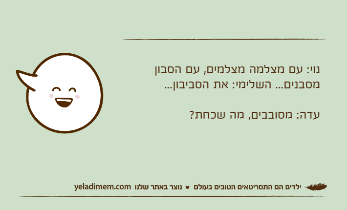 נוי: עם מצלמה מצלמים, עם הסבון מסבנים... השלימי: את הסביבון...עדה: מסובבים, מה שכחת?