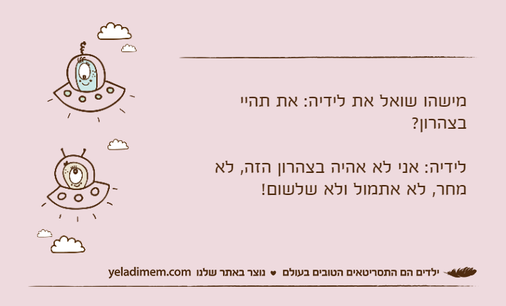 מישהו שואל את לידיה: את תהיי בצהרון?לידיה: אני לא אהיה בצהרון הזה, לא מחר, לא אתמול ולא שלשום!