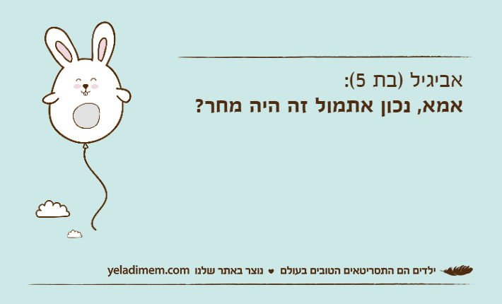 אביגיל )בת 5(:אמא, נכון אתמול זה היה מחר?