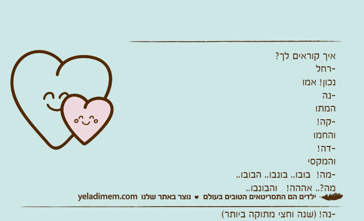 איך קוראים לך?-רחלנכון! אמו-נההמתו-קה!והחמו-דה!והמקסי-מה!  בובו.. בונבו.. הבובו..מה?.. אההה!   והבונבו..                                                                 -נה! )שנה וחצי מתוקה ביותר(