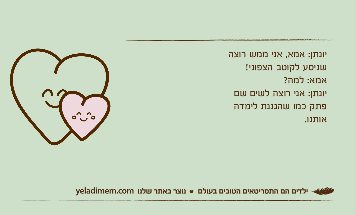 יונתן: אמא, אני ממש רוצה שניסע לקוטב הצפוני!אמא: למה?יונתן: אני רוצה לשים שם פתק כמו שהגננת לימדה אותנו.