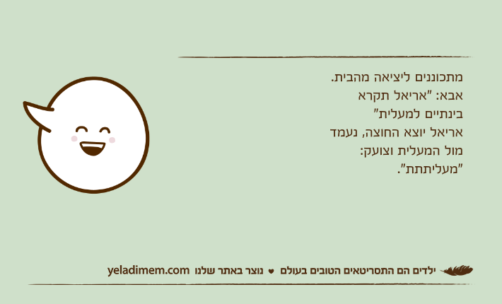 מתכוננים ליציאה מהבית. אבא: "אריאל תקרא בינתיים למעלית" אריאל יוצא החוצה, נעמד מול המעלית וצועק: "מעליתתת".