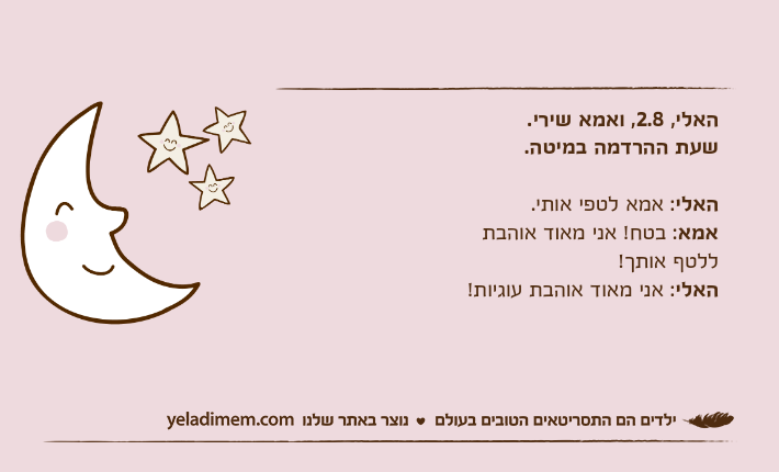 האלי, 2.8, ואמא שירי.שעת ההרדמה במיטה.האלי: אמא לטפי אותי.אמא: בטח! אני מאוד אוהבת ללטף אותך!האלי: אני מאוד אוהבת עוגיות!