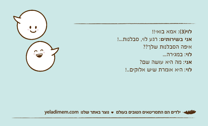 לוי)3(: אמא בואי!!אני בשירותים: רגע לוי, סבלנות...!איפה הסבלנות שלך??לוי: במגירה...אני: מה היא עושה שם?לוי: היא אומרת שיש אלוקים..!