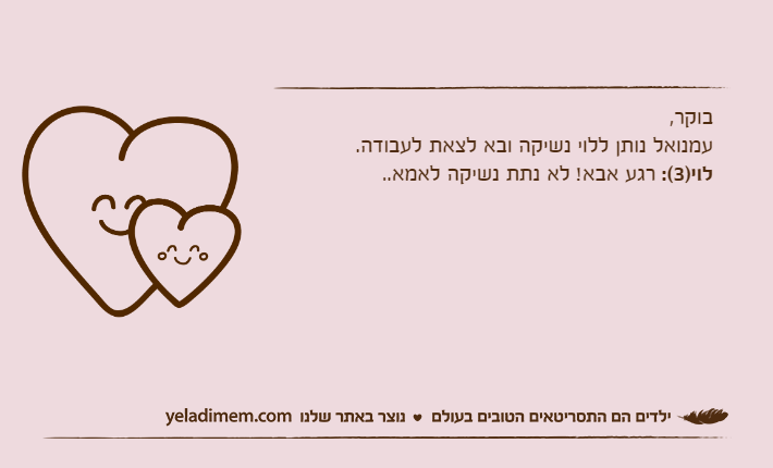 בוקר,עמנואל נותן ללוי נשיקה ובא לצאת לעבודה.לוי)3(: רגע אבא! לא נתת נשיקה לאמא..