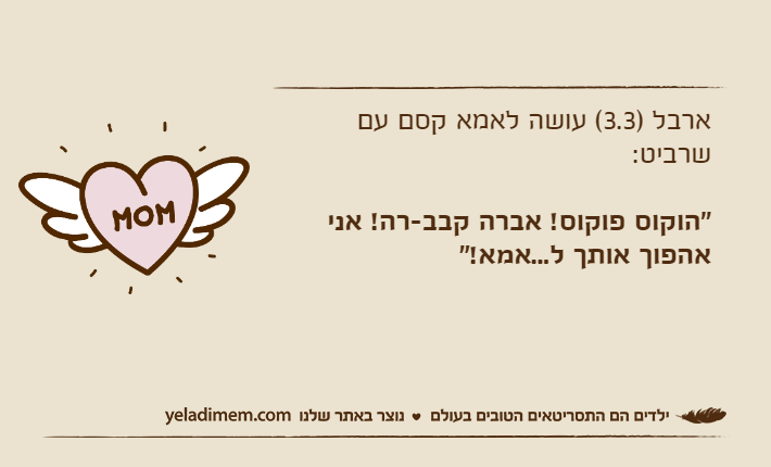 ארבל )3.3( עושה לאמא קסם עם שרביט:"הוקוס פוקוס! אברה קבב-רה! אני אהפוך אותך ל...אמא!"