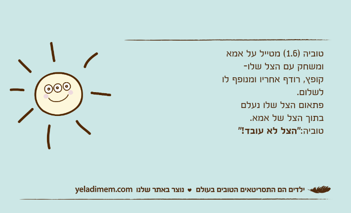 טוביה )1.6( מטייל על אמא ומשחק עם הצל שלו- קופץ, רודף אחריו ומנופף לו לשלום. פתאום הצל שלו נעלם בתוך הצל של אמא.טוביה:"הצל לא עובד!"
