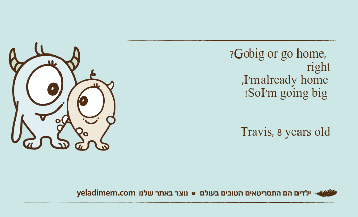 ?Go big or go home, right,I'm already home!So I'm going bigTravis, 8 years old