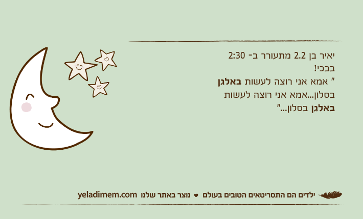 יאיר בן 2.2 מתעורר ב- 2:30 בבכי!" אמא אני רוצה לעשות באלגן בסלון...אמא אני רוצה לעשות באלגן בסלון..."