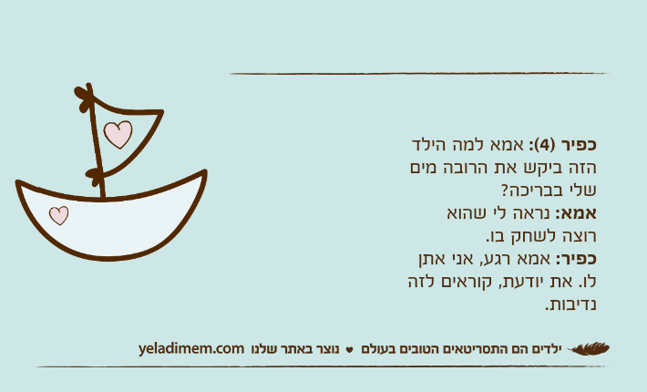 כפיר )4(: אמא למה הילד הזה ביקש את הרובה מים שלי בבריכה?אמא: נראה לי שהוא רוצה לשחק בו.כפיר: אמא רגע, אני אתן לו. את יודעת, קוראים לזה נדיבות.