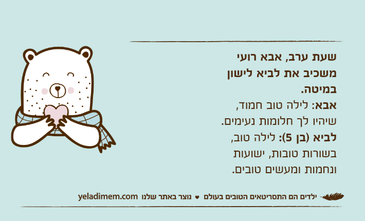 שעת ערב, אבא רועי משכיב את לביא לישון במיטה.אבא: לילה טוב חמוד, שיהיו לך חלומות נעימים.לביא )בן 5(: לילה טוב, בשורות טובות, ישועות ונחמות ומעשים טובים.