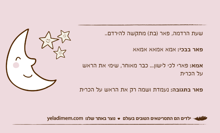 שעת הרדמה, פאר )בת( מתקשה להירדם..פאר בבכי: אמא אמאא אמאאאמא: פארי לכי לישון... כבר מאוחר, שימי את הראש על הכריתפאר בתגובה: נעמדת ושמה רק את הראש על הכרית