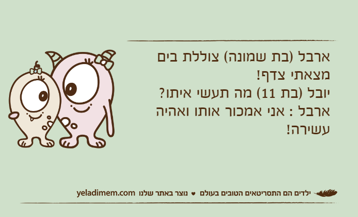 ארבל )בת שמונה( צוללת ביםמצאתי צדף!יובל )בת 11( מה תעשי איתו?ארבל : אני אמכור אותו ואהיה עשירה!