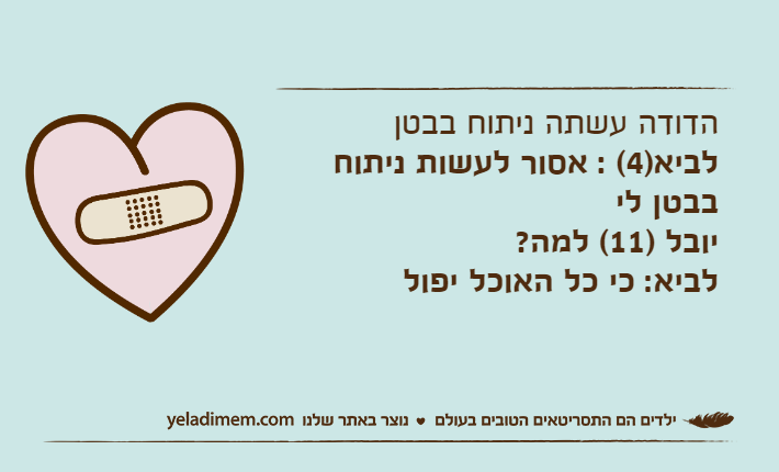 הדודה עשתה ניתוח בבטןלביא)4( : אסור לעשות ניתוח בבטן לי יובל )11( למה?לביא: כי כל האוכל יפול
