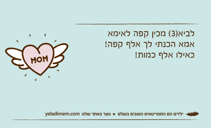 לביא)3( מכין קפה לאימאאמא הכנתי לך אלף קפה!כאילו אלף כמות!