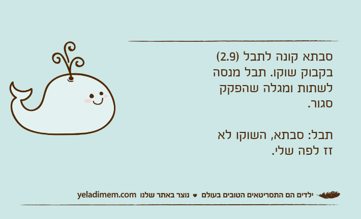 סבתא קונה לתבל )2.9( בקבוק שוקו. תבל מנסה לשתות ומגלה שהפקק סגור.תבל: סבתא, השוקו לא זז לפה שלי.