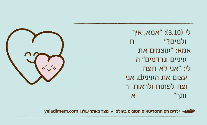 לי )3.10(: "אמא, איך חולמים?"אמא: "עוצמים את העיניים ונרדמים"לי: "אני לא רוצה לעצום את העיניים, אני רוצה לפתוח ולראות אותך"