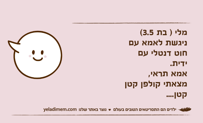 מלי ) בת 3.5( ניגשת לאמא עם חוט דנטלי עם ידית. אמא תראי, מצאתי קולפן קטן קטן....