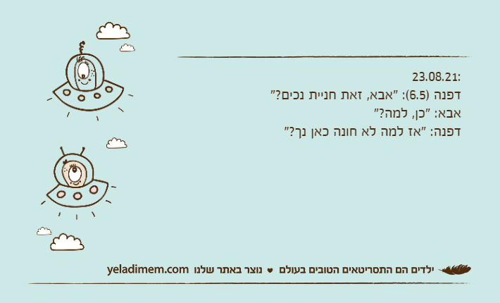 23.08.21:דפנה )6.5(: "אבא, זאת חניית נכים?"אבא: "כן, למה?"דפנה: "אז למה לא חונה כאן נך?"