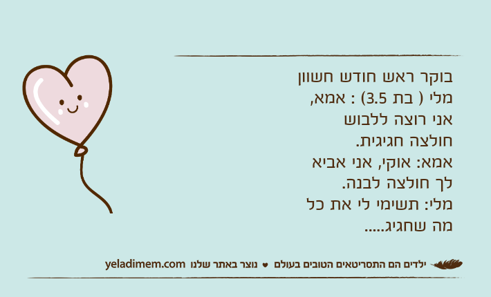 בוקר ראש חודש חשווןמלי ) בת 3.5( : אמא, אני רוצה ללבוש חולצה חגיגית. אמא: אוקי, אני אביא לך חולצה לבנה. מלי: תשימי לי את כל מה שחגיג.....