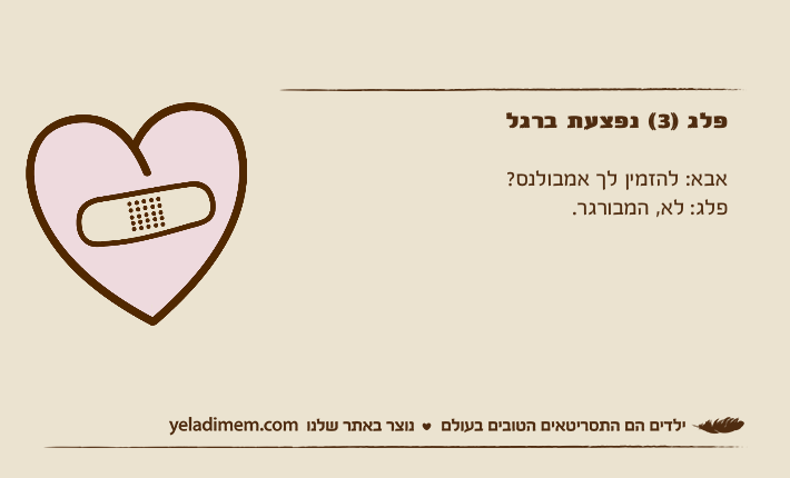 פלג )3( נפצעת ברגלאבא: להזמין לך אמבולנס?פלג: לא, המבורגר.