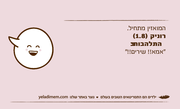 המואזין מתחיל.רוניק )1.8( בהתלהבות: "אמא!! שירים!!"