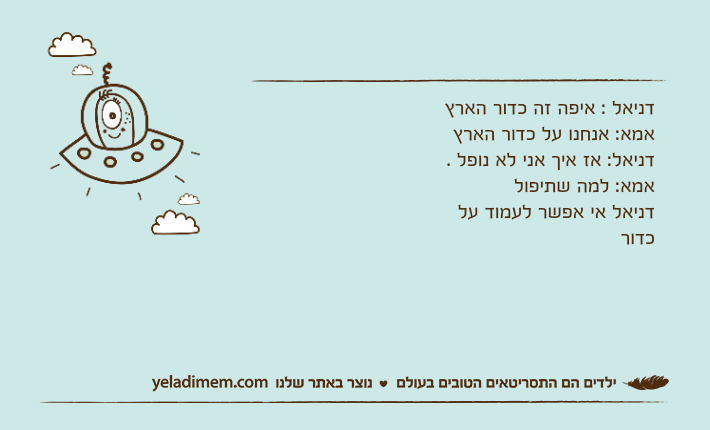 דניאל : איפה זה כדור הארץאמא: אנחנו על כדור הארץדניאל: אז איך אני לא נופל .אמא: למה שתיפול דניאל אי אפשר לעמוד על כדור