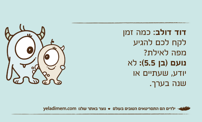 דוד דולב: כמה זמן לקח לכם להגיע מפה לאילת?נועם )בן 5.5(: לא יודע, שעתיים או שנה בערך.