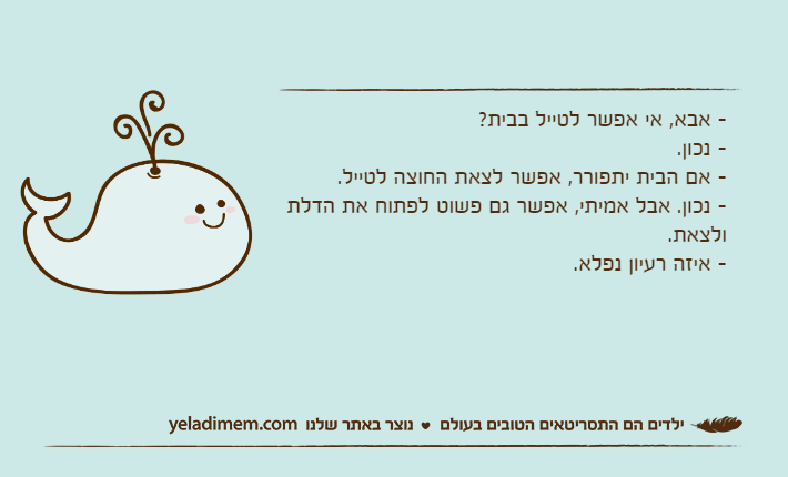 - אבא, אי אפשר לטייל בבית?- נכון.- אם הבית יתפורר, אפשר לצאת החוצה לטייל.- נכון. אבל אמיתי, אפשר גם פשוט לפתוח את הדלת ולצאת.- איזה רעיון נפלא.