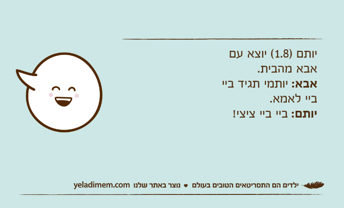 יותם )1.8( יוצא עם אבא מהבית.אבא: יותמי תגיד ביי ביי לאמא.יותם: ביי ביי ציצי!