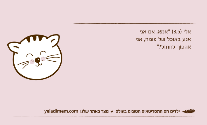 אלי )3.5( "אמא, אם אני אגע באוכל של פומה, אני אהפוך לחתול?"