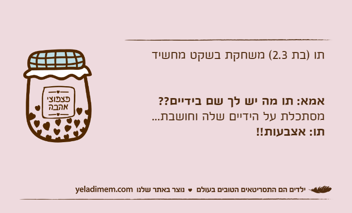 תו )בת 2.3( משחקת בשקט מחשידאמא: תו מה יש לך שם בידיים??מסתכלת על הידיים שלה וחושבת...תו: אצבעות!!