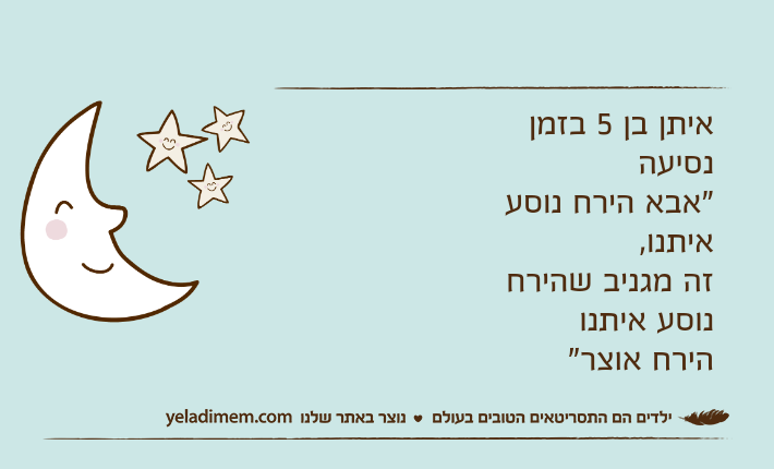 איתן בן 5 בזמן נסיעה"אבא הירח נוסע איתנו,זה מגניב שהירח נוסע איתנוהירח אוצר"