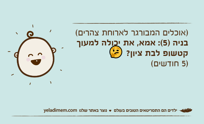 )אוכלים המבורגר לארוחת צהרים(בניה )5(: אמא, את יכולה למעוך קטשופ לבת ציון? 🤔)5 חודשים(