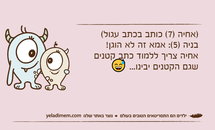 )אחיה )7( כותב בכתב עגול(בניה )5(: אמא זה לא הוגן!אחיה צריך ללמוד כתב קטנים שגם הקטנים יבינו... 😅