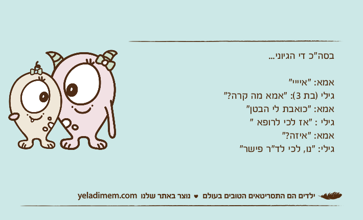 בסה"כ די הגיוני...אמא: "איייי"גילי )בת 3(: "אמא מה קרה?"אמא: "כואבת לי הבטן"גילי : "אז לכי לרופא "אמא: "איזה?"גילי: "נו, לכי לד"ר פישר"