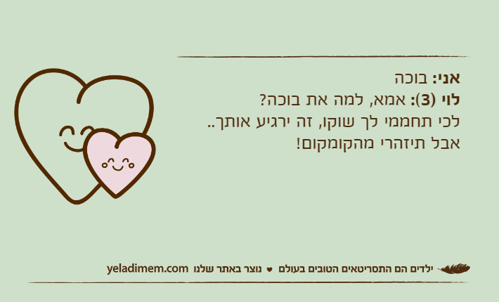 אני: בוכהלוי )3(: אמא, למה את בוכה?לכי תחממי לך שוקו, זה ירגיע אותך.. אבל תיזהרי מהקומקום!