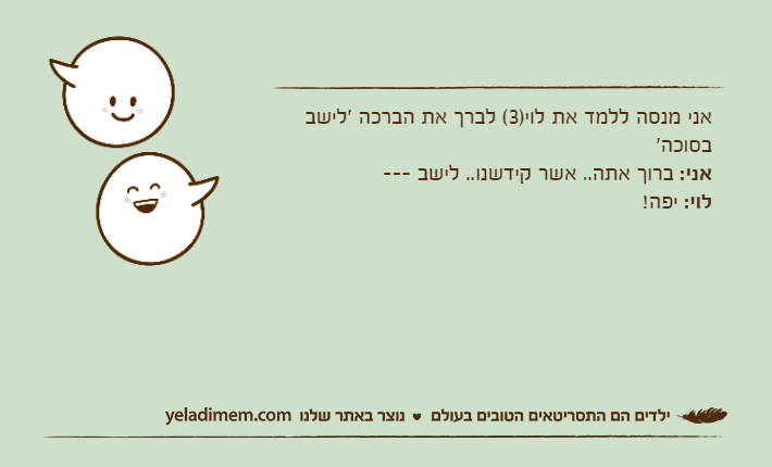 אני מנסה ללמד את לוי)3( לברך את הברכה 'לישב בסוכה'אני: ברוך אתה.. אשר קידשנו.. לישב ---לוי: יפה!