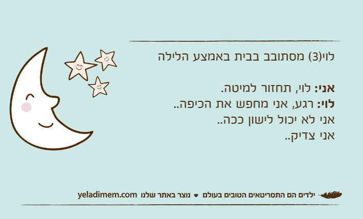 לוי)3( מסתובב בבית באמצע הלילהאני: לוי, תחזור למיטה.לוי: רגע, אני מחפש את הכיפה..אני לא יכול לישון ככה..אני צדיק..