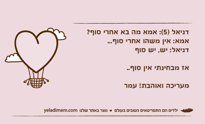 דניאל )5(: אמא מה בא אחרי סוף?אמא: אין משהו אחרי סוף...דניאל: יש, יש סוףאז מבחינתי אין סוף.. מעריכה ואוהבת! עמר