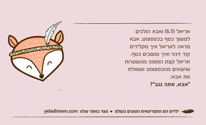 אריאל )6.5( ואבא הולכים למשוך כסף בכספומט. אבא מראה לאריאל איך מקלידים קוד זיהוי ואיך מושכים כסף. אריאל קצת המומה מהשטרות שיוצאים מהכספומט ושואלת את אבא: "אבא, אתה גנב"?