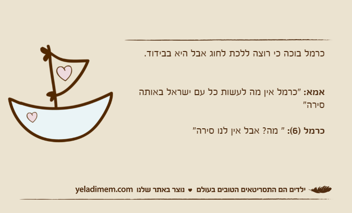 כרמל בוכה כי רוצה ללכת לחוג אבל היא בבידוד.אמא: "כרמל אין מה לעשות כל עם ישראל באותה סירה"כרמל )6(: " מה? אבל אין לנו סירה"