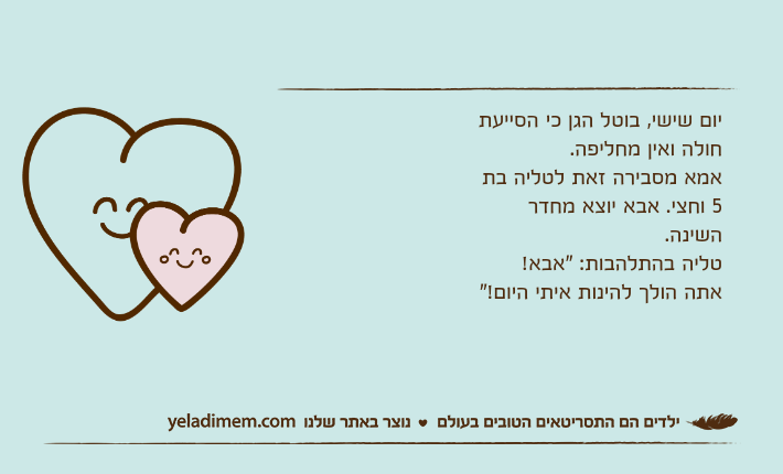 יום שישי, בוטל הגן כי הסייעת חולה ואין מחליפה.אמא מסבירה זאת לטליה בת 5 וחצי. אבא יוצא מחדר השינה.טליה בהתלהבות: "אבא! אתה הולך להינות איתי היום!"